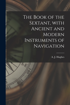 The Book of the Sextant, With Ancient and Modern Instruments of Navigation - Hughes, A J (Arthur Joseph) 1880-1 (Creator)