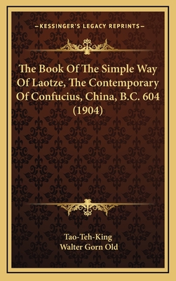 The Book of the Simple Way of Laotze, the Contemporary of Confucius, China, B.C. 604 (1904) - Tao-Teh-King, and Old, Walter Gorn (Translated by)