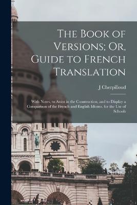 The Book of Versions; Or, Guide to French Translation: With Notes, to Assist in the Construction, and to Display a Comparison of the French and English Idioms. for the Use of Schools - Cherpilloud, J