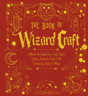 The Book of Wizard Craft: In Which the Apprentice Finds Spells, Potions, Fantastic Tales & 50 Enchanting Things to Make Volume 1