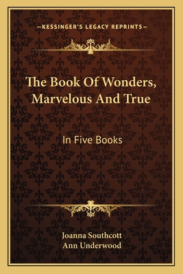 The Book of Wonders, Marvelous and True: In Five Books - Southcott, Joanna, and Underwood, Ann (Editor)