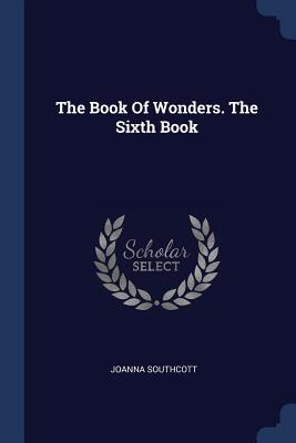 The Book Of Wonders. The Sixth Book - Southcott, Joanna