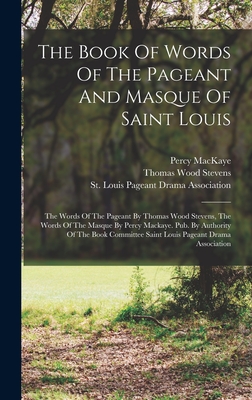 The Book Of Words Of The Pageant And Masque Of Saint Louis: The Words Of The Pageant By Thomas Wood Stevens, The Words Of The Masque By Percy Mackaye. Pub. By Authority Of The Book Committee Saint Louis Pageant Drama Association - Stevens, Thomas Wood, and Mackaye, Percy, and St Louis Pageant Drama Association (Creator)