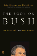 The Book on Bush: How George W. (MIS)Leads America - Alterman, Eric, and Green, Mark J