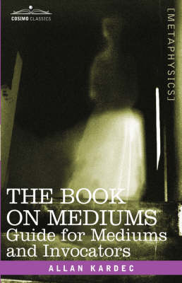 The Book on Mediums: Guide for Mediums and Invocators - Kardec, Allan