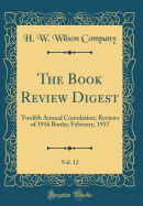 The Book Review Digest, Vol. 12: Twelfth Annual Cumulation; Reviews of 1916 Books; February, 1917 (Classic Reprint)