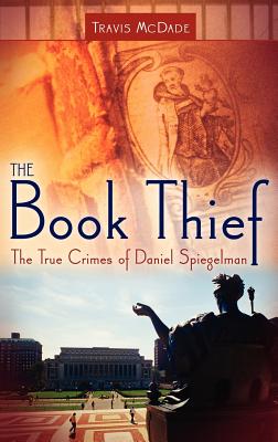 The Book Thief: The True Crimes of Daniel Spiegelman - McDade, Travis