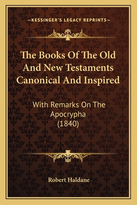 The Books of the Old and New Testaments Canonical and Inspired: With Remarks on the Apocrypha - Haldane, Robert