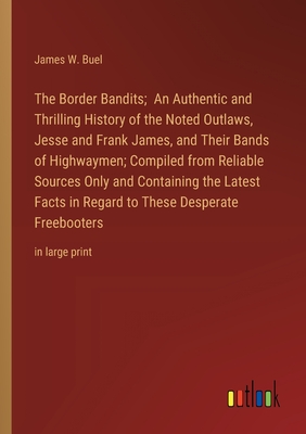 The Border Bandits; An Authentic and Thrilling History of the Noted Outlaws, Jesse and Frank James, and Their Bands of Highwaymen; Compiled from Reliable Sources Only and Containing the Latest Facts in Regard to These Desperate Freebooters: in large print - Buel, James W