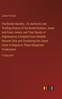 The Border Bandits; An Authentic and Thrilling History of the Noted Outlaws, Jesse and Frank James, and Their Bands of Highwaymen; Compiled from Reliable Sources Only and Containing the Latest Facts in Regard to These Desperate Freebooters: in large print - Buel, James W