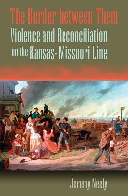 The Border Between Them: Violence and Reconciliation on the Kansas-Missouri Line Volume 1 - Neely, Jeremy