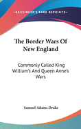 The Border Wars Of New England: Commonly Called King William's And Queen Anne's Wars