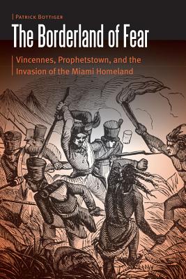 The Borderland of Fear: Vincennes, Prophetstown, and the Invasion of the Miami Homeland - Bottiger, Patrick