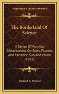 The Borderland Of Science: A Series Of Familiar Dissertations On Stars, Planets And Meteors; Sun And Moon (1882)