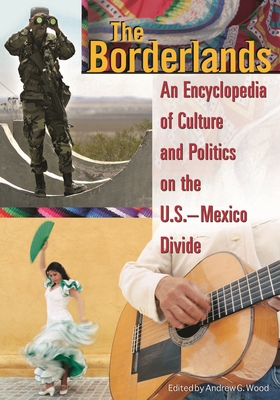 The Borderlands: An Encyclopedia of Culture and Politics on the U.S.-Mexico Divide - Wood, Andrew (Editor)