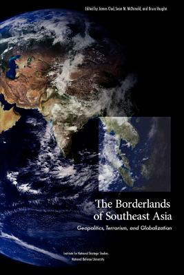 The Borderlands of Southeast Asia: Geopolitics, Terrorism, and Globalization - National Defense University Press, and Clad, James (Editor), and McDonald, Sean M (Editor)