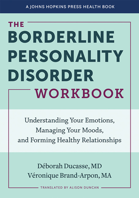 The Borderline Personality Disorder Workbook: Understanding Your Emotions, Managing Your Moods, and Forming Healthy Relationships - Ducasse, Dborah, and Brand-Arpon, Vronique, and Duncan, Alison (Translated by)