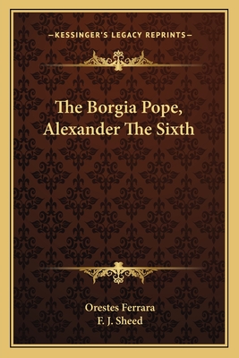 The Borgia Pope, Alexander The Sixth - Ferrara, Orestes, and Sheed, F J (Translated by)