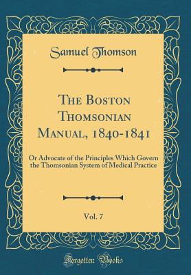 The Boston Thomsonian Manual, 1840-1841, Vol. 7: Or Advocate of the Principles Which Govern the Thomsonian System of Medical Practice (Classic Reprint) - Thomson, Samuel