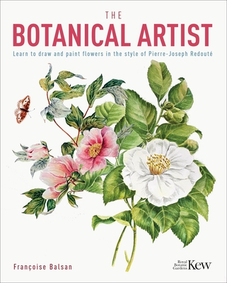 The Botanical Artist: Learn to Draw and Paint Flowers in the Style of Pierre-Joseph Redout - The Royal Botanic Gardens Kew (Contributions by), and Balsan, Francoise