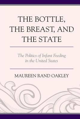 The Bottle, the Breast, and the State: The Politics of Infant Feeding in the United States - Oakley, Maureen Rand