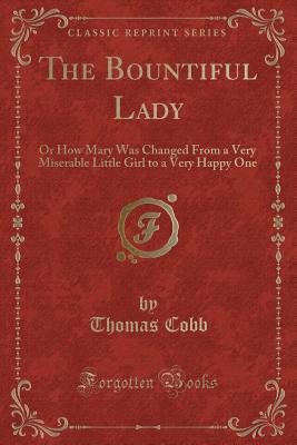The Bountiful Lady: Or How Mary Was Changed from a Very Miserable Little Girl to a Very Happy One (Classic Reprint) - Cobb, Thomas, Mr.