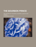 The Bourbon Prince: The History of the Royal Dauphin, Louis XVII of France
