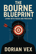 The Bourne Blueprint: Living with Focus and Precision by Dorian Vex: