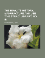 The Bow, Its History, Manufacture and Use 'The Strad' Library, No. III.