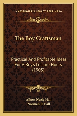 The Boy Craftsman: Practical and Profitable Ideas for a Boy's Leisure Hours (1905) - Hall, Albert Neely, and Hall, Norman P (Illustrator)