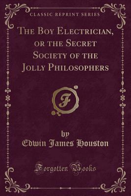 The Boy Electrician, or the Secret Society of the Jolly Philosophers (Classic Reprint) - Houston, Edwin James