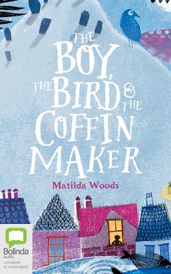 The Boy, the Bird and the Coffin Maker - Woods, Matilda, and Foxley, Stephanie (Read by)