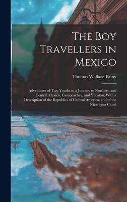 The Boy Travellers in Mexico: Adventures of Two Youths in a Journey to Northern and Central Mexico, Campeachey, and Yucatan, With a Description of the Republics of Central America, and of the Nicaragua Canal - Knox, Thomas Wallace