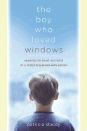 The Boy Who Loved Windows: Opening the Heart and Mind of a Child Threatened by Autism