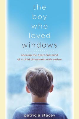 The Boy Who Loved Windows: Opening the Heart and Mind of a Child Threatened with Autism - Stacey, Patricia