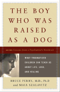 The Boy Who Was Raised as a Dog: What Traumatized Children Can Teach Us about Loss, Love, and Healing - Perry, Bruce, and Szalavitz, Maia