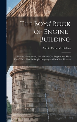 The Boys' Book of Engine-Building: How to Make Steam, Hot Air and Gas Engines and How They Work, Told in Simple Language and by Clear Pictures - Collins, Archie Frederick