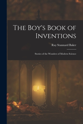 The Boy's Book of Inventions: Stories of the Wonders of Modern Science - Baker, Ray Stannard
