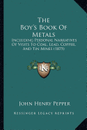 The Boy's Book Of Metals: Including Personal Narratives Of Visits To Coal, Lead, Copper, And Tin Mines (1875) - Pepper, John Henry