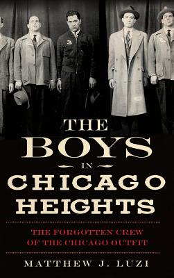 The Boys in Chicago Heights: The Forgotten Crew of the Chicago Outfit - Luzi, Matthew J