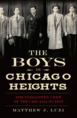 The Boys in Chicago Heights: The Forgotten Crew of the Chicago Outfit - Luzi, Matthew J