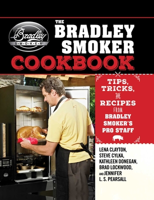 The Bradley Smoker Cookbook: Tips, Tricks, and Recipes from Bradley Smoker's Pro Staff - Clayton, Lena