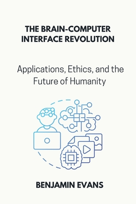 The Brain-Computer Interface Revolution: Applications, Ethics, and the Future of Humanity - Evans, Benjamin