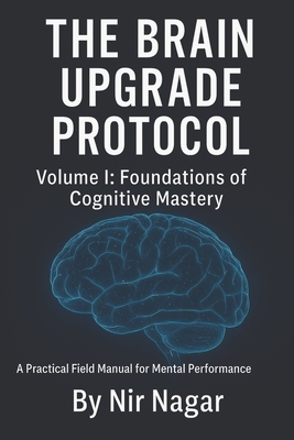 The Brain Upgrade Protocol - Foundations: A Practical Field Manual for Mental Performance - Nagar, Nir