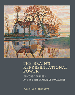 The Brain's Representational Power: On Consciousness and the Integration of Modalities - Pennartz, Cyriel M a