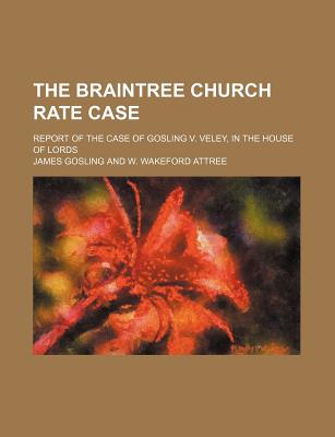 The Braintree Church Rate Case: Report of the Case of Gosling V. Veley, in the House of Lords - Gosling, James