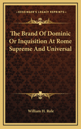 The Brand of Dominic or Inquisition at Rome Supreme and Universal