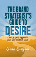 The Brand Strategist's Guide to Desire: How to Give Consumers What They Actually Want