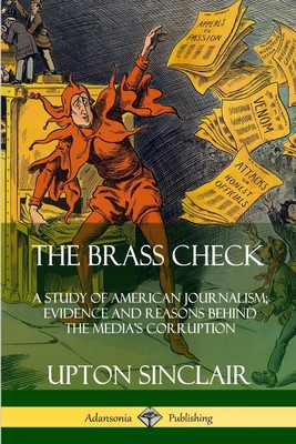The Brass Check: A Study of American Journalism; Evidence and Reasons Behind the Media's Corruption - Sinclair, Upton