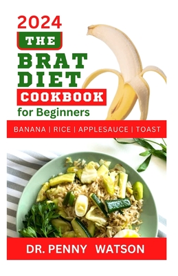 The Brat Diet Cookbook for Beginners: Delectable Recipes to Prevent Indigestion, Balance Digestive System and Eliminate Stomach Upset with Banana, Rice, Applesauce and Toast - Watson, Penny, Dr.